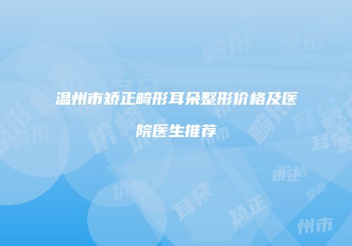 温州市矫正畸形耳朵整形价格及医院医生推荐