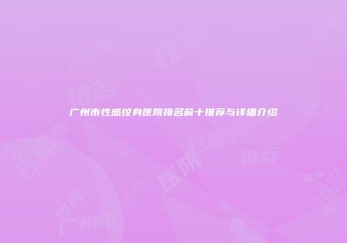 广州市性感纹身医院排名前十推荐与详细介绍