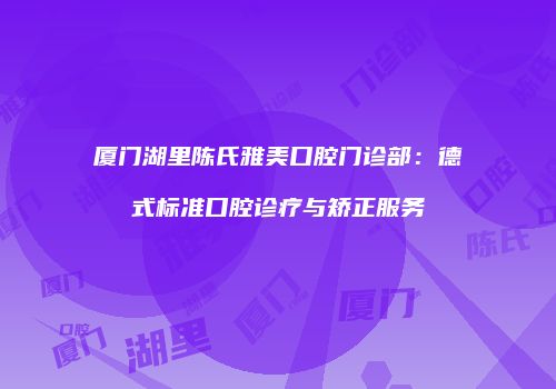 厦门湖里陈氏雅美口腔门诊部：德式标准口腔诊疗与矫正服务
