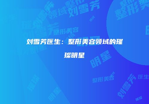 刘雪芳医生：整形美容领域的璀璨明星