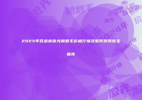 2025年百色市激光脱唇毛价格行情及整形医院医生推荐