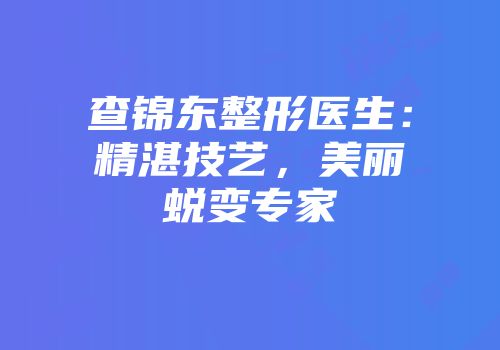 查锦东整形医生：精湛技艺，美丽蜕变专家