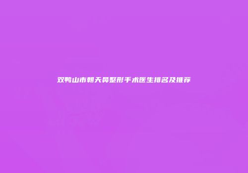 双鸭山市朝天鼻整形手术医生排名及推荐