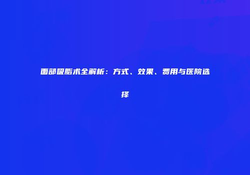 面部吸脂术全解析：方式、效果、费用与医院选择