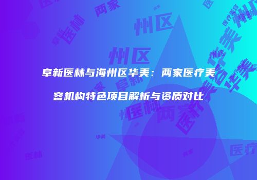 阜新医林与海州区华美：两家医疗美容机构特色项目解析与资质对比