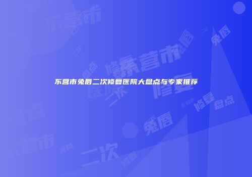 东营市兔唇二次修复医院大盘点与专家推荐