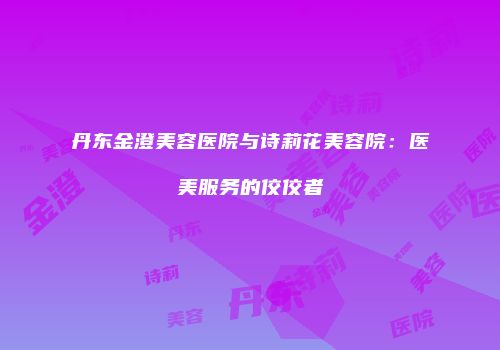 丹东金澄美容医院与诗莉花美容院：医美服务的佼佼者