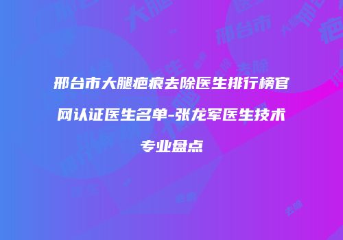 邢台市大腿疤痕去除医生排行榜官网认证医生名单-张龙军医生技术专业盘点