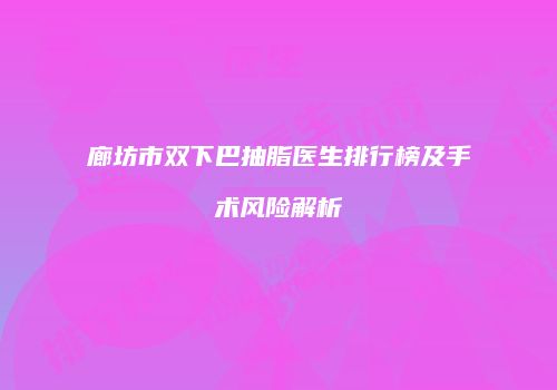 廊坊市双下巴抽脂医生排行榜及手术风险解析