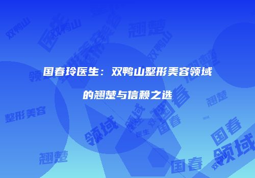 国春玲医生：双鸭山整形美容领域的翘楚与信赖之选