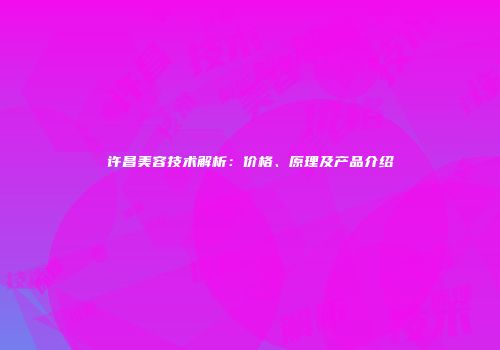许昌美容技术解析：价格、原理及产品介绍