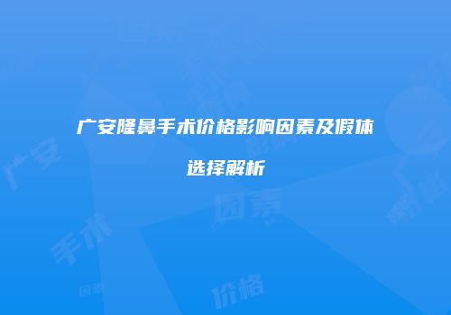 广安隆鼻手术价格影响因素及假体选择解析