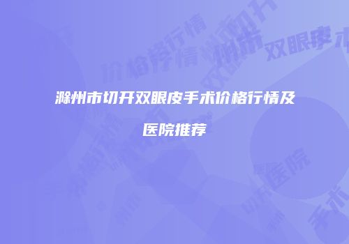 滁州市切开双眼皮手术价格行情及医院推荐