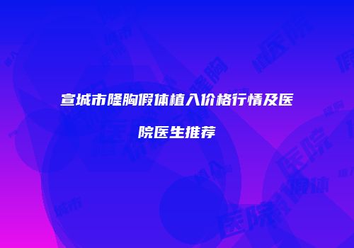 宣城市隆胸假体植入价格行情及医院医生推荐