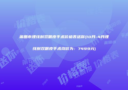 莆田市埋线割双眼皮手术价格表送你(10月-4月埋线割双眼皮手术均价为：7499元)