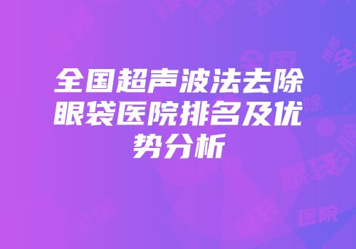 全国超声波法去除眼袋医院排名及优势分析