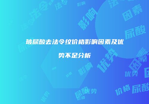 玻尿酸去法令纹价格影响因素及优势不足分析