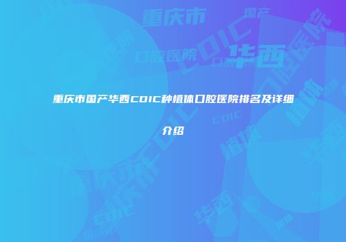 重庆市国产华西CDIC种植体口腔医院排名及详细介绍