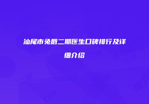汕尾市兔唇二期医生口碑排行及详细介绍