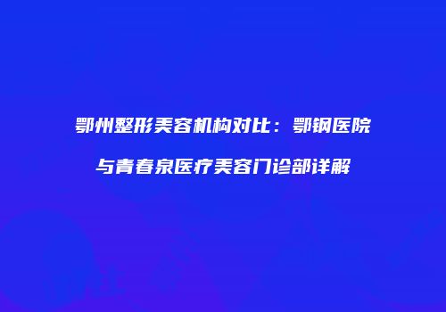 鄂州整形美容机构对比：鄂钢医院与青春泉医疗美容门诊部详解