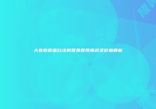 大连胶原蛋白注射隆鼻医院排名及价格解析