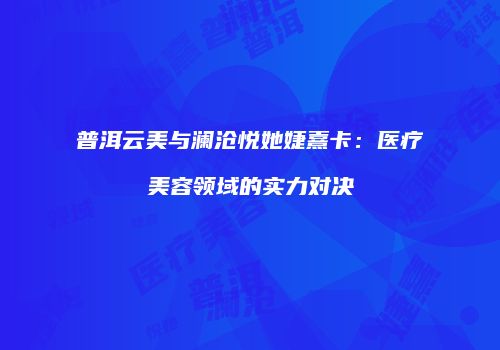 普洱云美与澜沧悦她婕熹卡：医疗美容领域的实力对决