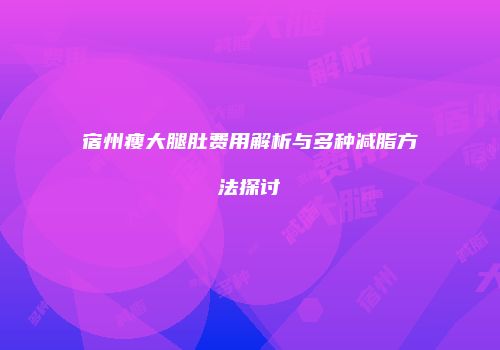 宿州瘦大腿肚费用解析与多种减脂方法探讨