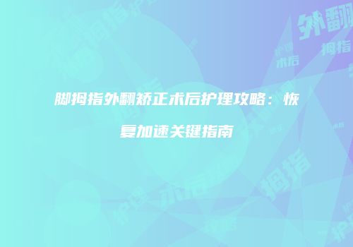 脚拇指外翻矫正术后护理攻略：恢复加速关键指南