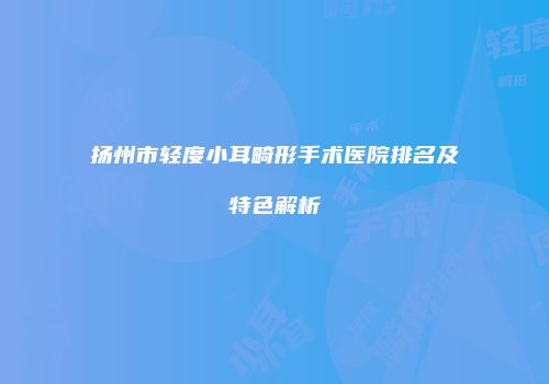 扬州市轻度小耳畸形手术医院排名及特色解析