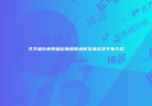 齐齐哈尔市阴道松弛缩阴术医生排名及专家介绍