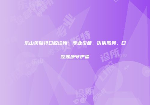 乐山贝斯特口腔诊所：专业设备，优质服务，口腔健康守护者