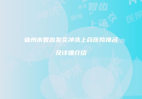 宿州市智齿发炎冲洗上药医院排名及详细介绍