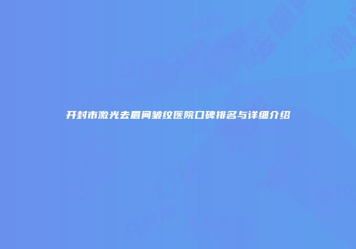 开封市激光去眉间皱纹医院口碑排名与详细介绍