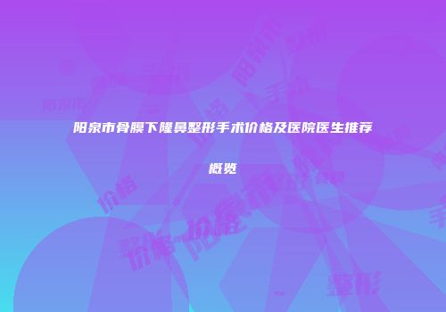 阳泉市骨膜下隆鼻整形手术价格及医院医生推荐概览