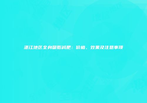 湛江地区全身吸脂减肥：价格、效果及注意事项