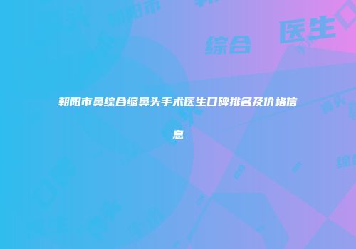 朝阳市鼻综合缩鼻头手术医生口碑排名及价格信息