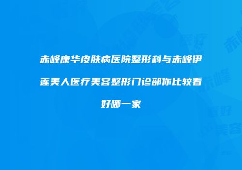 赤峰康华皮肤病医院整形科与赤峰伊莲美人医疗美容整形门诊部你比较看好哪一家