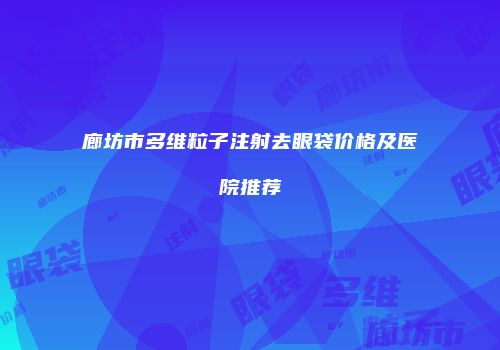 廊坊市多维粒子注射去眼袋价格及医院推荐