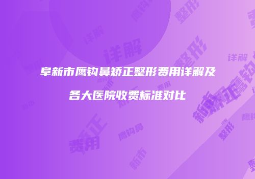 阜新市鹰钩鼻矫正整形费用详解及各大医院收费标准对比