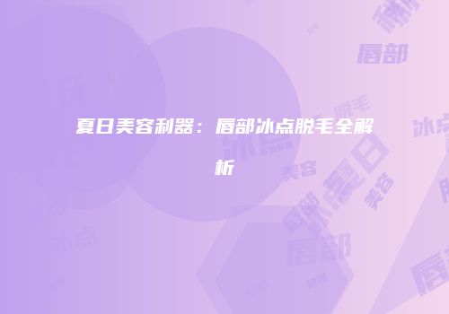 夏日美容利器：唇部冰点脱毛全解析