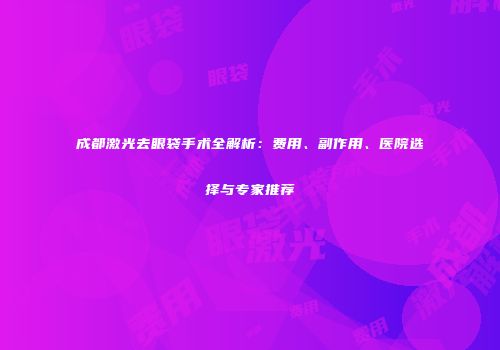 成都激光去眼袋手术全解析：费用、副作用、医院选择与专家推荐