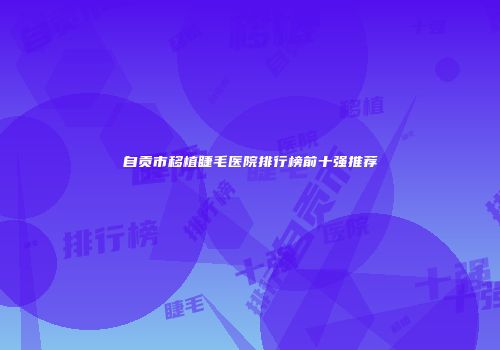 自贡市移植睫毛医院排行榜前十强推荐