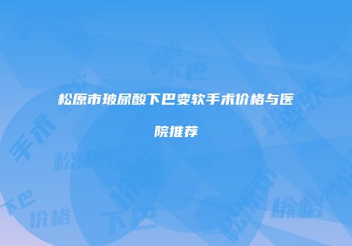 松原市玻尿酸下巴变软手术价格与医院推荐