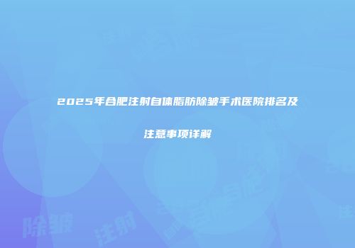 2025年合肥注射自体脂肪除皱手术医院排名及注意事项详解