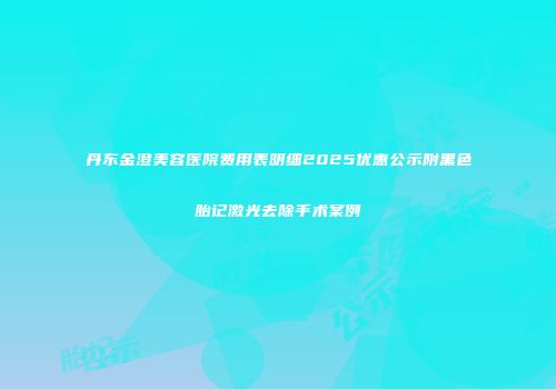 丹东金澄美容医院费用表明细2025优惠公示附黑色胎记激光去除手术案例