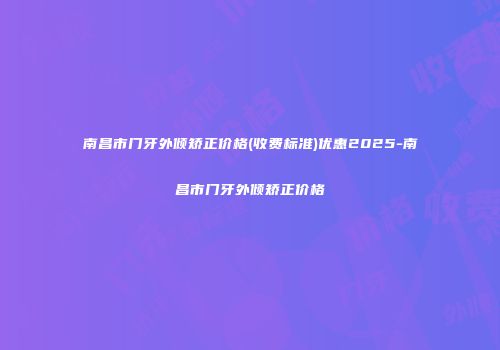 南昌市门牙外倾矫正价格(收费标准)优惠2025-南昌市门牙外倾矫正价格