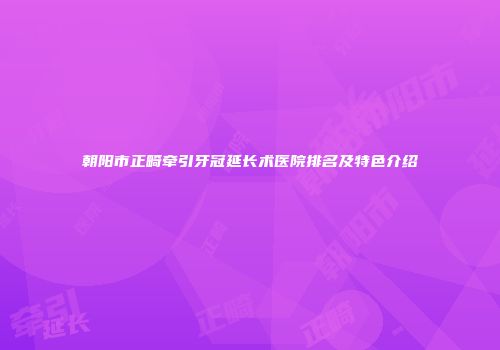 朝阳市正畸牵引牙冠延长术医院排名及特色介绍