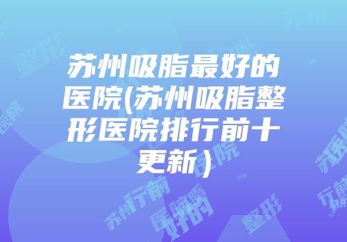 苏州吸脂最好的医院(苏州吸脂整形医院排行前十更新）