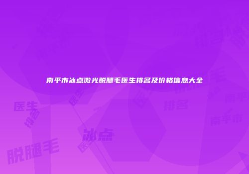 南平市冰点激光脱腿毛医生排名及价格信息大全