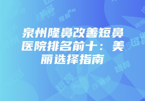 泉州隆鼻改善短鼻医院排名前十：美丽选择指南